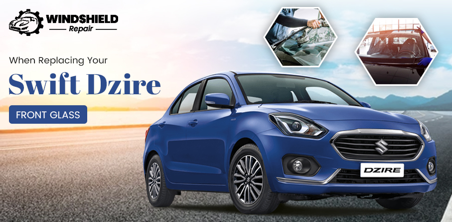 Factors to Consider When Replacing Your Swift Dzire Front Glass